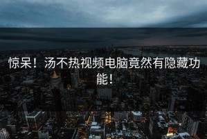 惊呆！汤不热视频电脑竟然有隐藏功能！