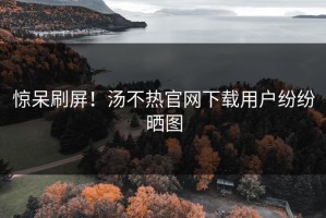惊呆刷屏！汤不热官网下载用户纷纷晒图