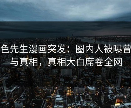 好色先生漫画突发：圈内人被曝曾参与真相，真相大白席卷全网