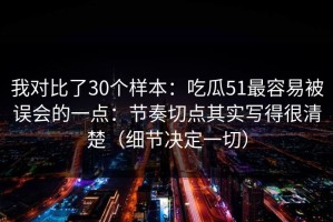 我对比了30个样本：吃瓜51最容易被误会的一点：节奏切点其实写得很清楚（细节决定一切）