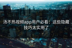 汤不热视频app用户必看：这些隐藏技巧太实用了