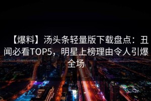 【爆料】汤头条轻量版下载盘点：丑闻必看TOP5，明星上榜理由令人引爆全场