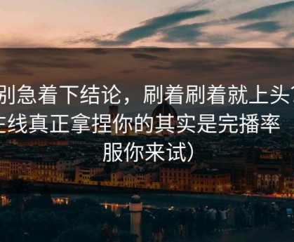 先别急着下结论，刷着刷着就上头？91在线真正拿捏你的其实是完播率（不服你来试）
