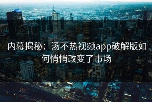 内幕揭秘：汤不热视频app破解版如何悄悄改变了市场