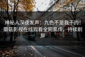 神秘人深夜发声：九色不是我干的！蘑菇影视在线观看全网疯传，持续刷屏