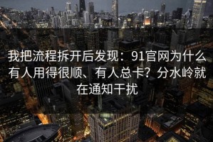 我把流程拆开后发现：91官网为什么有人用得很顺、有人总卡？分水岭就在通知干扰