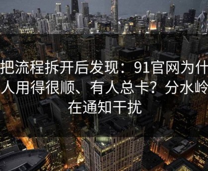 我把流程拆开后发现：91官网为什么有人用得很顺、有人总卡？分水岭就在通知干扰