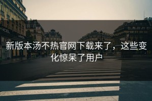 新版本汤不热官网下载来了，这些变化惊呆了用户