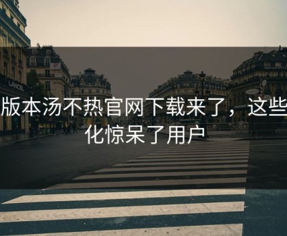 新版本汤不热官网下载来了，这些变化惊呆了用户