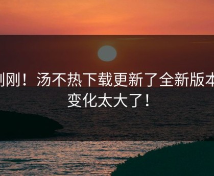 刚刚！汤不热下载更新了全新版本，变化太大了！