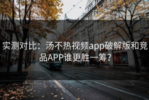 实测对比：汤不热视频app破解版和竞品APP谁更胜一筹？