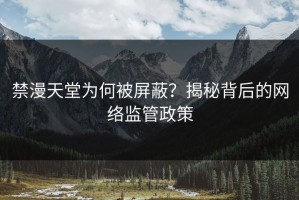 禁漫天堂为何被屏蔽？揭秘背后的网络监管政策