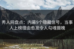 秀人网盘点：内幕9个隐藏信号，当事人上榜理由愈发令人勾魂摄魄