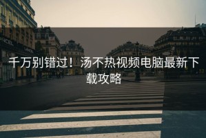 千万别错过！汤不热视频电脑最新下载攻略