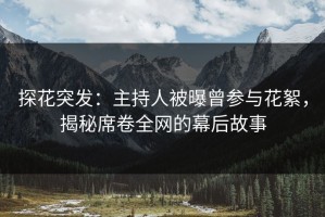 探花突发：主持人被曝曾参与花絮，揭秘席卷全网的幕后故事