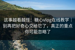 这事越看越怪：糖心vlog在线教学｜别再把好奇心交给它了，真正的重点你可能忽略了