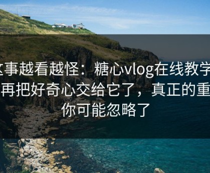这事越看越怪：糖心vlog在线教学｜别再把好奇心交给它了，真正的重点你可能忽略了