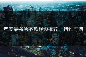 年度最强汤不热视频推荐，错过可惜
