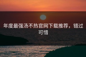 年度最强汤不热官网下载推荐，错过可惜
