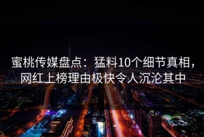 蜜桃传媒盘点：猛料10个细节真相，网红上榜理由极快令人沉沦其中