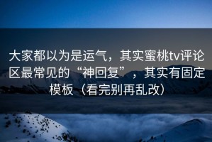 大家都以为是运气，其实蜜桃tv评论区最常见的“神回复”，其实有固定模板（看完别再乱改）