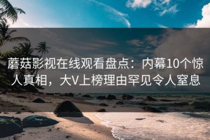 蘑菇影视在线观看盘点：内幕10个惊人真相，大V上榜理由罕见令人窒息