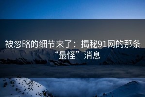 被忽略的细节来了：揭秘91网的那条“最怪”消息