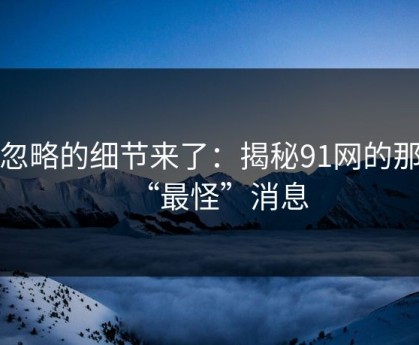 被忽略的细节来了：揭秘91网的那条“最怪”消息