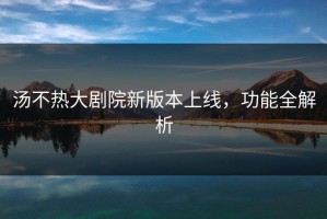 汤不热大剧院新版本上线，功能全解析