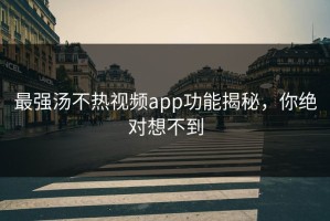 最强汤不热视频app功能揭秘，你绝对想不到