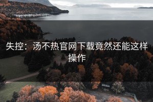 失控：汤不热官网下载竟然还能这样操作