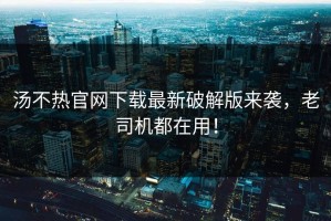 汤不热官网下载最新破解版来袭，老司机都在用！