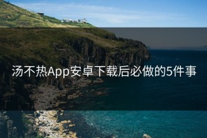 汤不热App安卓下载后必做的5件事