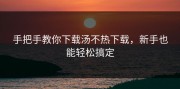 手把手教你下载汤不热下载，新手也能轻松搞定
