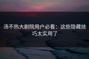 汤不热大剧院用户必看：这些隐藏技巧太实用了