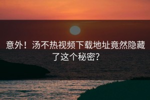 意外！汤不热视频下载地址竟然隐藏了这个秘密？