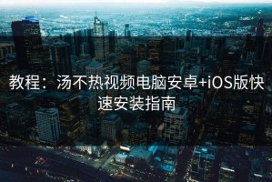 教程：汤不热视频电脑安卓+iOS版快速安装指南