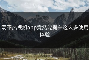 汤不热视频app竟然能提升这么多使用体验