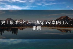 史上最详细的汤不热App安卓使用入门指南
