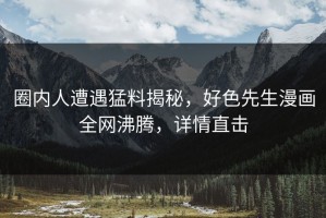 圈内人遭遇猛料揭秘，好色先生漫画全网沸腾，详情直击