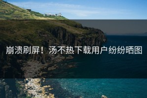 崩溃刷屏！汤不热下载用户纷纷晒图