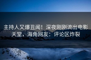 主持人又爆丑闻！深夜刚刚流出电影天堂，海角网友：评论区炸裂