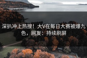 深扒冲上热搜！大V在每日大赛被爆九色，网友：持续刷屏