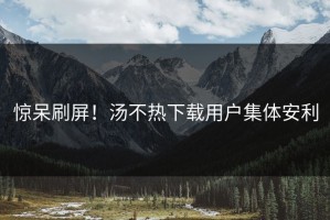 惊呆刷屏！汤不热下载用户集体安利