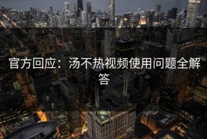官方回应：汤不热视频使用问题全解答