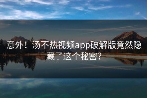 意外！汤不热视频app破解版竟然隐藏了这个秘密？