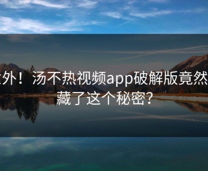 意外！汤不热视频app破解版竟然隐藏了这个秘密？