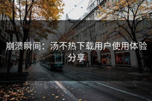 崩溃瞬间：汤不热下载用户使用体验分享