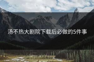 汤不热大剧院下载后必做的5件事