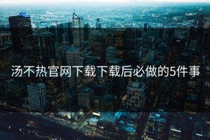 汤不热官网下载下载后必做的5件事